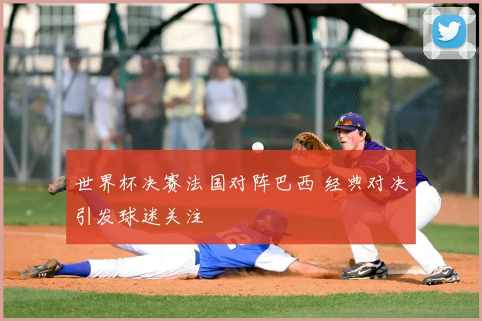 世界杯决赛法国对阵巴西 经典对决引发球迷关注