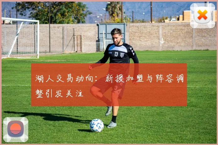 湖人交易动向：新援加盟与阵容调整引发关注