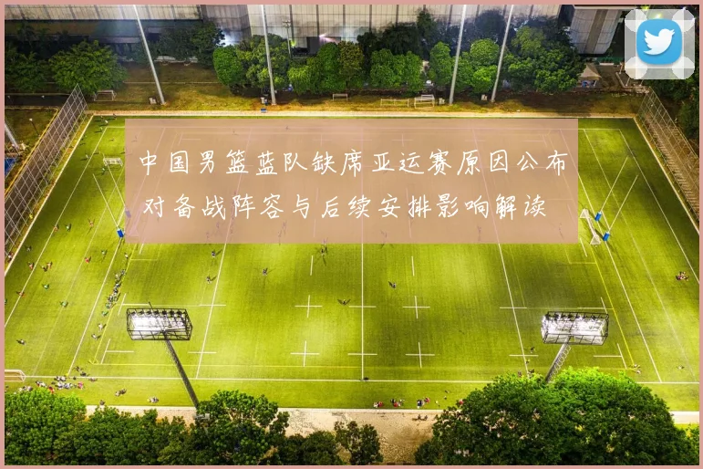 中国男篮蓝队缺席亚运赛原因公布 对备战阵容与后续安排影响解读