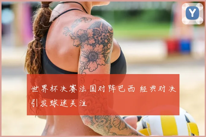 世界杯决赛法国对阵巴西 经典对决引发球迷关注