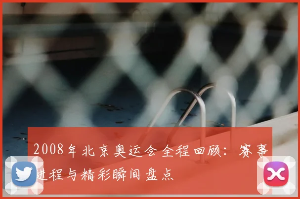 2008年北京奥运会全程回顾:赛事进程与精彩瞬间盘点