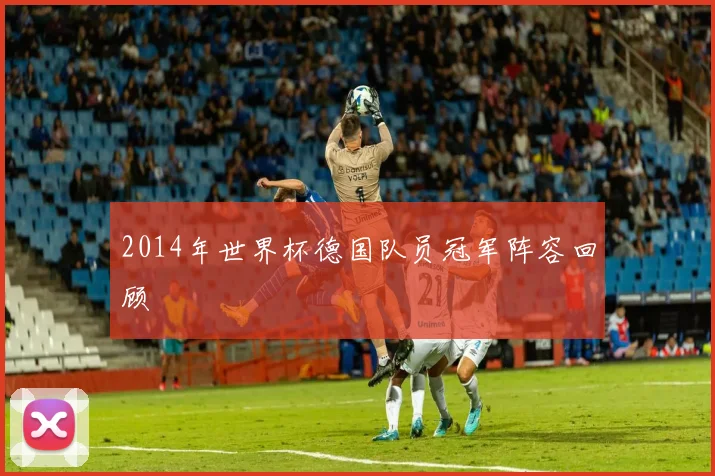 2014年世界杯德国队员冠军阵容回顾