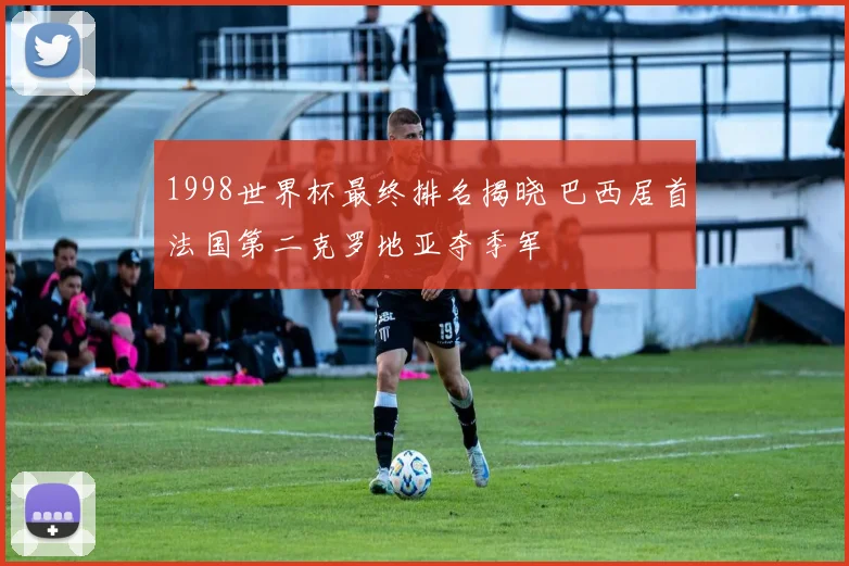 1998世界杯最终排名揭晓 巴西居首法国第二克罗地亚夺季军