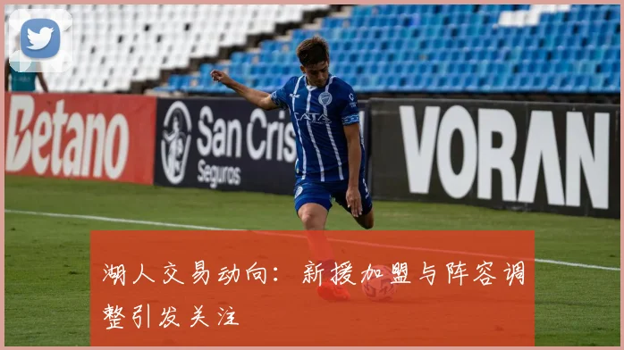 湖人交易动向:新援加盟与阵容调整引发关注