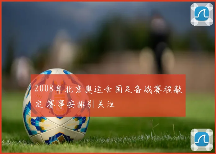 2008年北京奥运会国足备战赛程敲定 赛事安排引关注