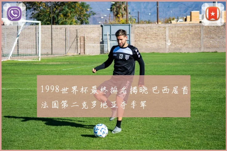 1998世界杯最终排名揭晓 巴西居首法国第二克罗地亚夺季军