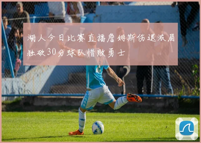 湖人今日比赛直播詹姆斯伤退浓眉独砍30分球队惜败勇士