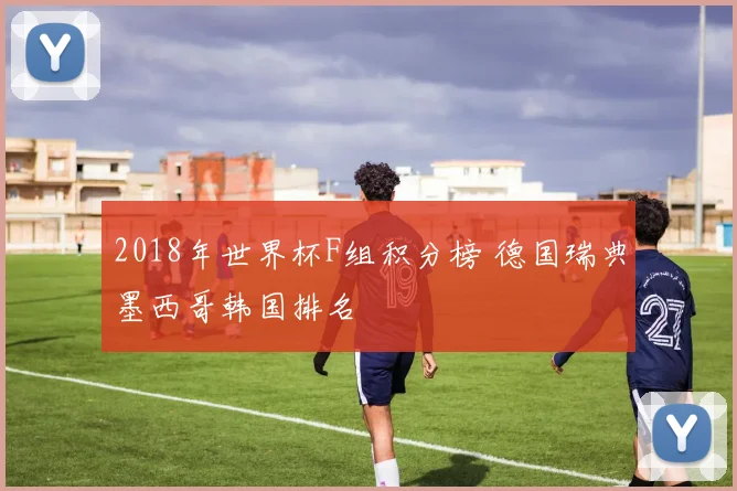 2018年世界杯F组积分榜 德国瑞典墨西哥韩国排名