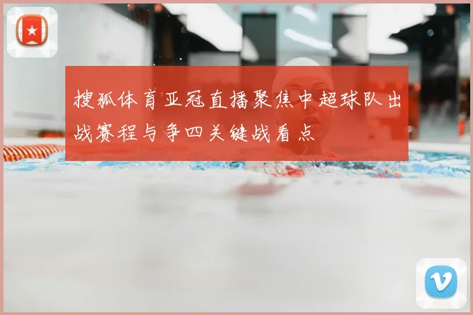 搜狐体育亚冠直播聚焦中超球队出战赛程与争四关键战看点