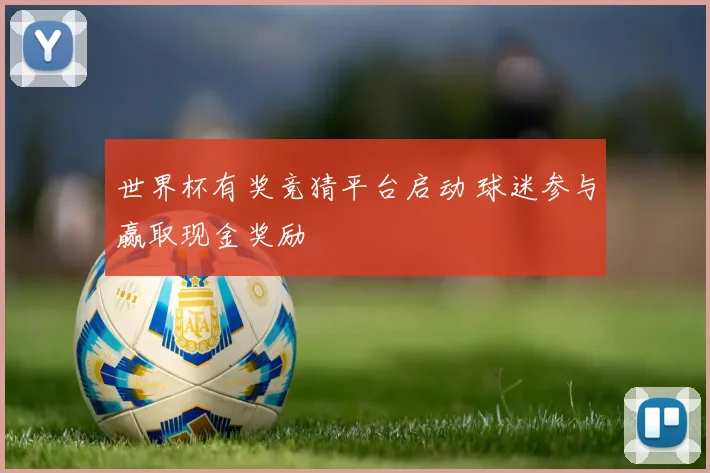 世界杯有奖竞猜平台启动 球迷参与赢取现金奖励