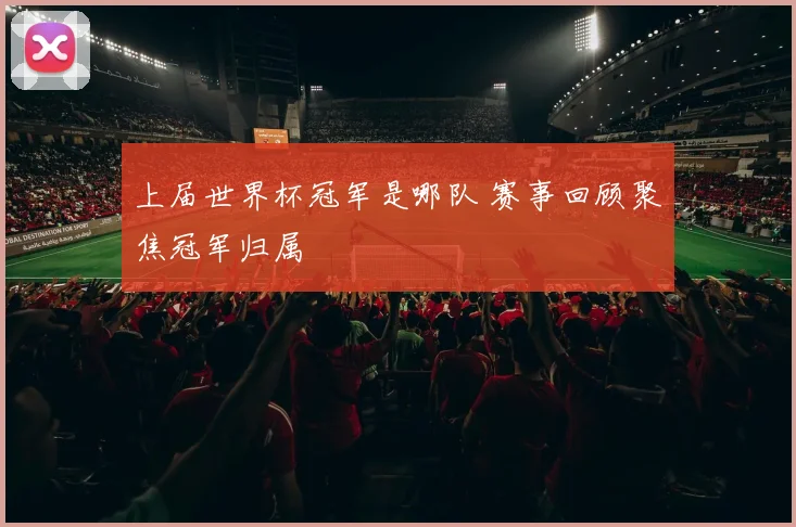 上届世界杯冠军是哪队 赛事回顾聚焦冠军归属