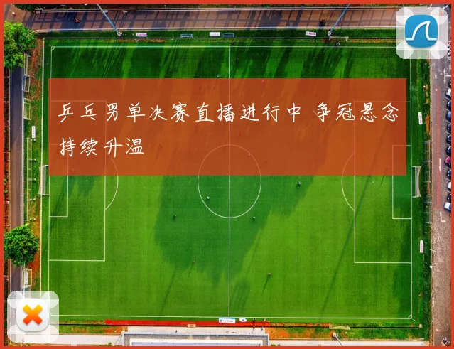 乒乓男单决赛直播进行中 争冠悬念持续升温