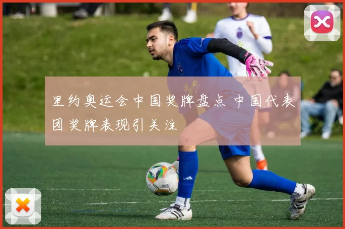 里约奥运会中国奖牌盘点 中国代表团奖牌表现引关注