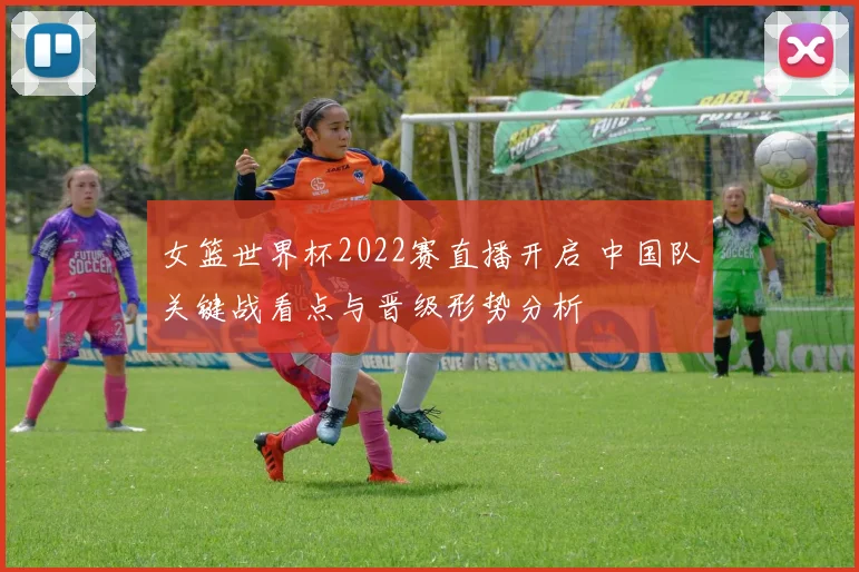 女篮世界杯2022赛直播开启 中国队关键战看点与晋级形势分析