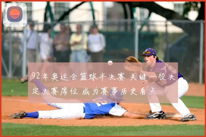 92年奥运会篮球半决赛 关键一役决定决赛席位 成为赛事历史看点