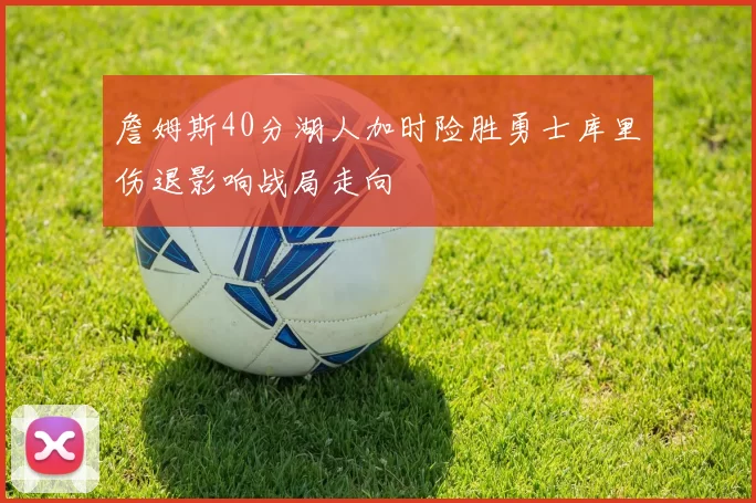 詹姆斯40分湖人加时险胜勇士库里伤退影响战局走向