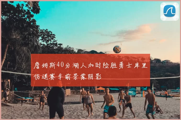 詹姆斯40分湖人加时险胜勇士库里伤退赛季前景蒙阴影