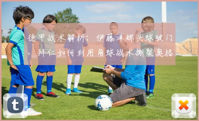 德甲战术解析：伊藤洋辉头球破门，拜仁如何利用角球战术撕裂奥格斯堡防线？_比赛_进攻_拜仁慕尼黑