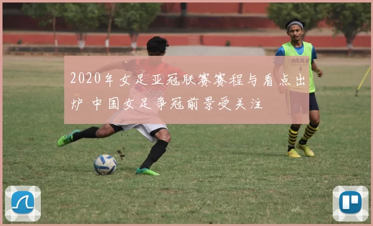 2020年女足亚冠联赛赛程与看点出炉 中国女足争冠前景受关注