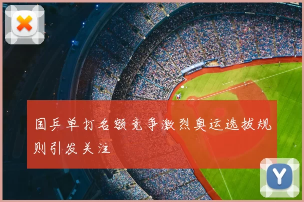 国乒单打名额竞争激烈奥运选拔规则引发关注