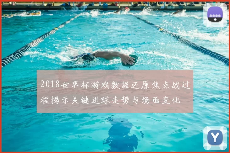 2018世界杯游戏数据还原焦点战过程揭示关键进球走势与场面变化