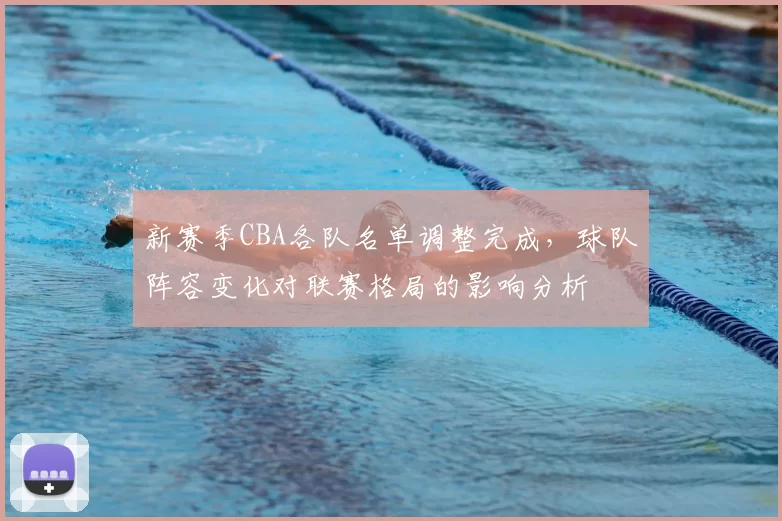 新赛季CBA各队名单调整完成，球队阵容变化对联赛格局的影响分析