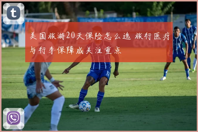 美国旅游20天保险怎么选 旅行医疗与行李保障成关注重点
