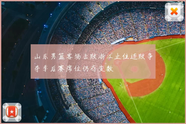 山东男篮客场击败浙江止住连败争夺季后赛席位仍存变数