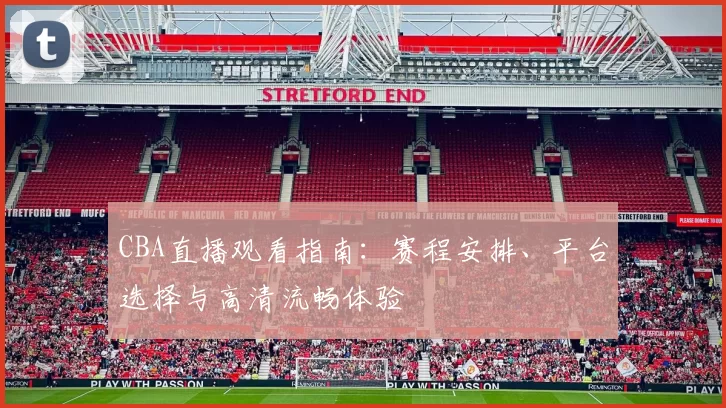 CBA直播观看指南:赛程安排、平台选择与高清流畅体验