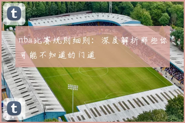 nba比赛规则细则：深度解析那些你可能不知道的门道