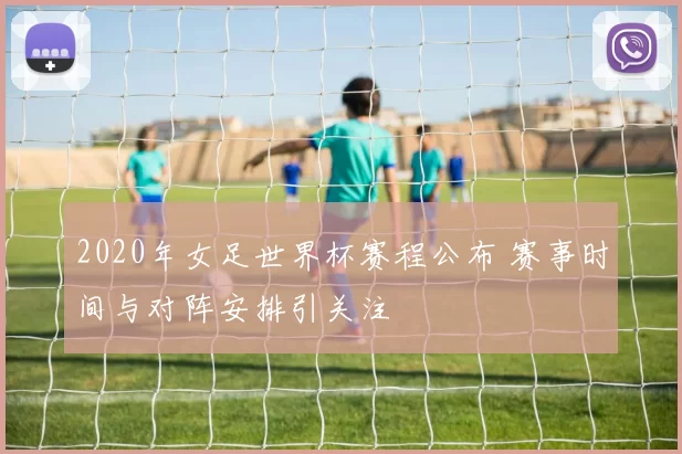 2020年女足世界杯赛程公布 赛事时间与对阵安排引关注