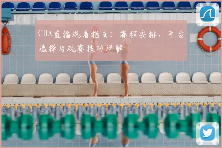 CBA直播观看指南：赛程安排、平台选择与观赛技巧详解