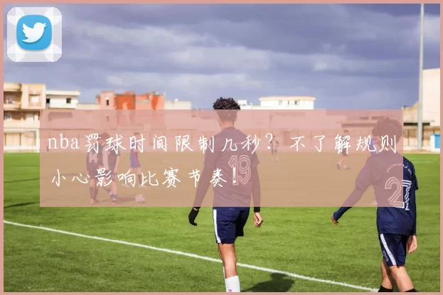 nba罚球时间限制几秒？不了解规则小心影响比赛节奏！