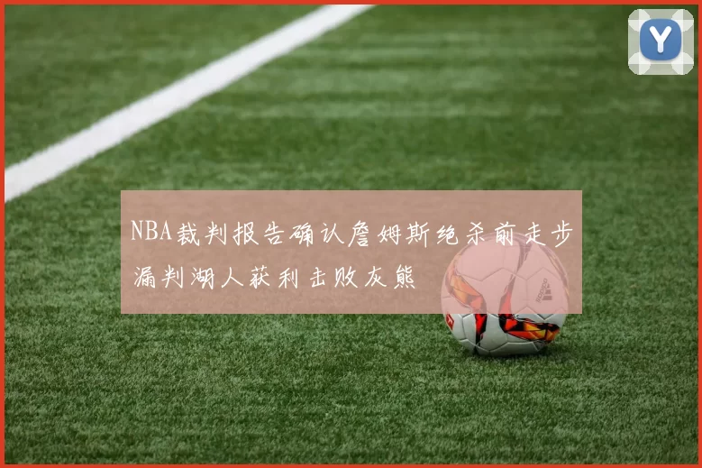 NBA裁判报告确认詹姆斯绝杀前走步漏判湖人获利击败灰熊