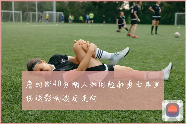 詹姆斯40分湖人加时险胜勇士库里伤退影响战局走向