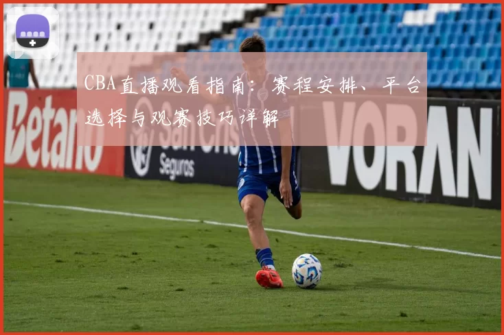 CBA直播观看指南：赛程安排、平台选择与观赛技巧详解