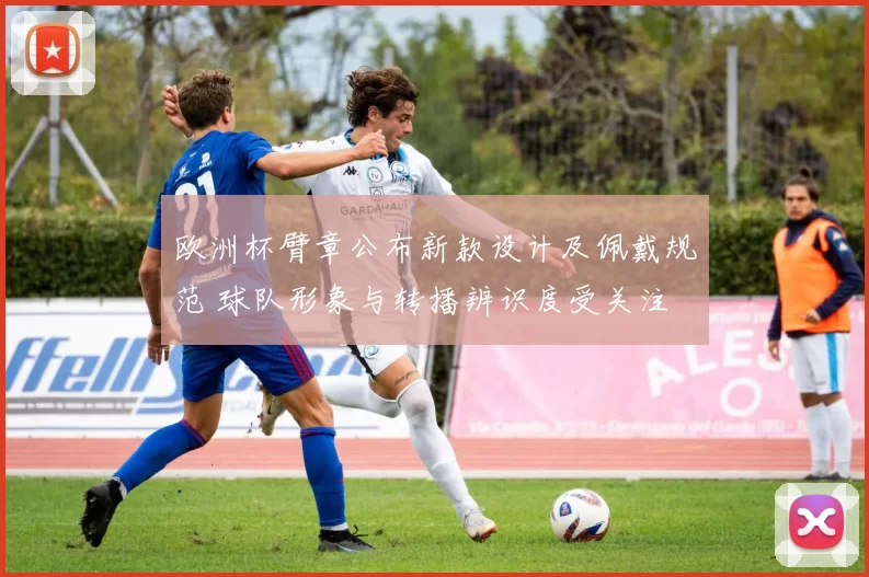 欧洲杯臂章公布新款设计及佩戴规范 球队形象与转播辨识度受关注