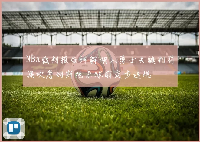 NBA裁判报告详解湖人勇士关键判罚漏吹詹姆斯绝杀球前走步违规