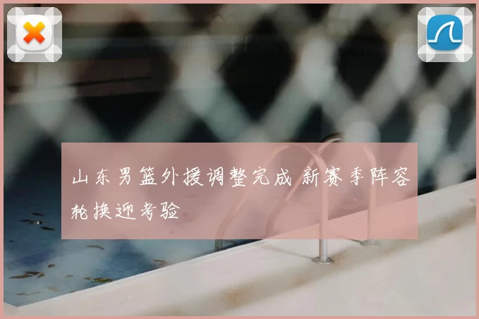 山东男篮外援调整完成 新赛季阵容轮换迎考验