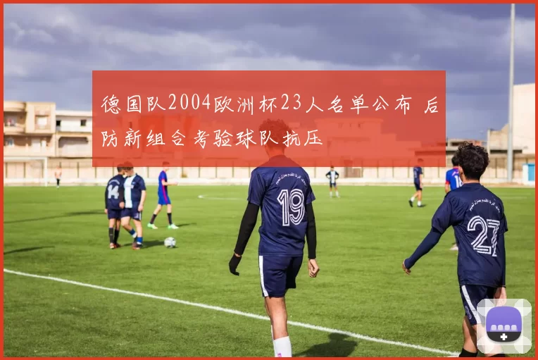 德国队2004欧洲杯23人名单公布 后防新组合考验球队抗压
