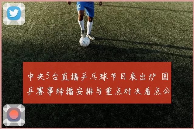 中央5台直播乒乓球节目表出炉 国乒赛事转播安排与重点对决看点公布