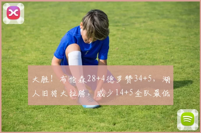 大胜！布伦森28+4德罗赞34+5，湖人旧将大拉胯，威少14+5全队最低