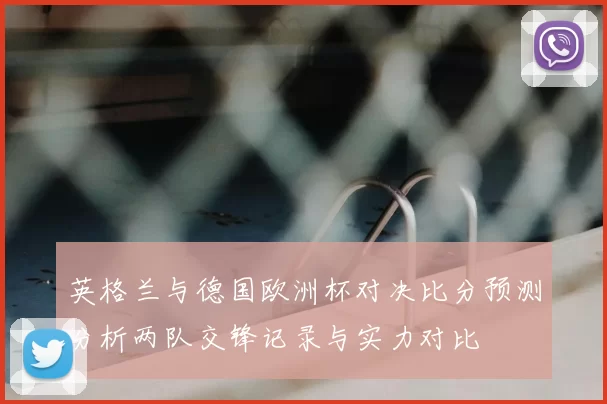 英格兰与德国欧洲杯对决比分预测分析两队交锋记录与实力对比