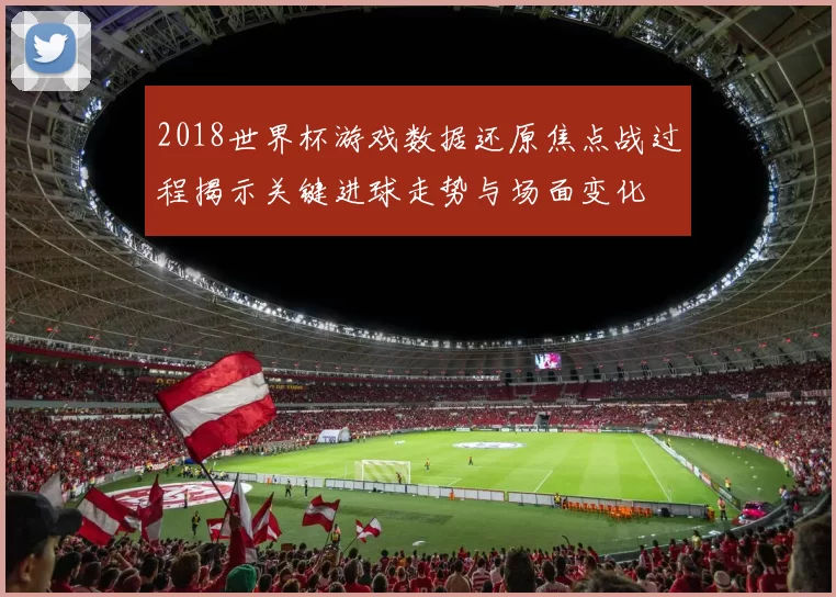 2018世界杯游戏数据还原焦点战过程揭示关键进球走势与场面变化