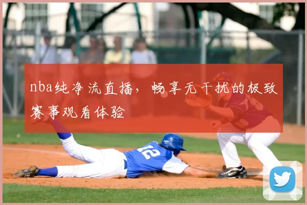 nba纯净流直播，畅享无干扰的极致赛事观看体验