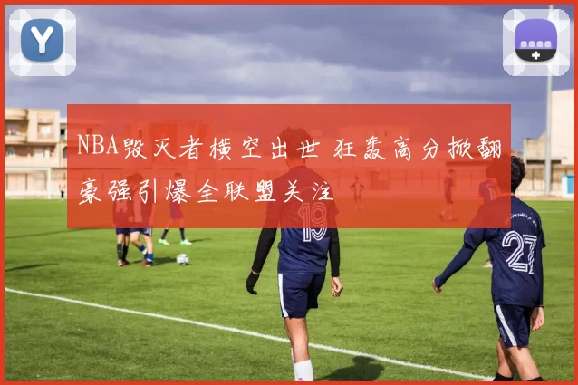 NBA毁灭者横空出世 狂轰高分掀翻豪强引爆全联盟关注