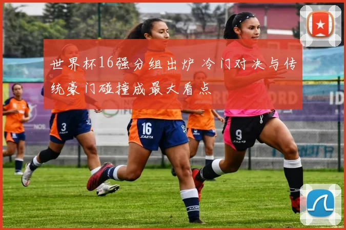 世界杯16强分组出炉 冷门对决与传统豪门碰撞成最大看点