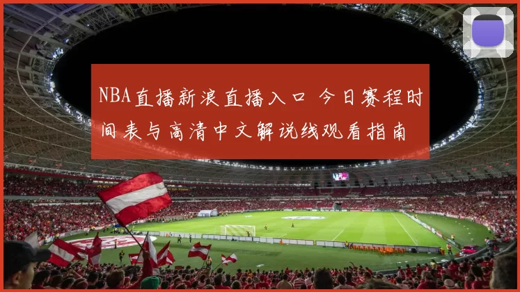 NBA直播新浪直播入口 今日赛程时间表与高清中文解说线观看指南