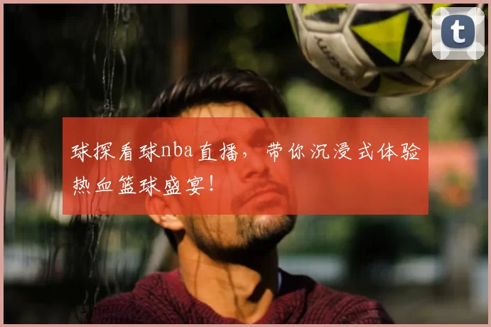 球探看球nba直播，带你沉浸式体验热血篮球盛宴！