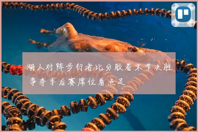 湖人对阵步行者比分胶着末节决胜 争夺季后赛席位看点足